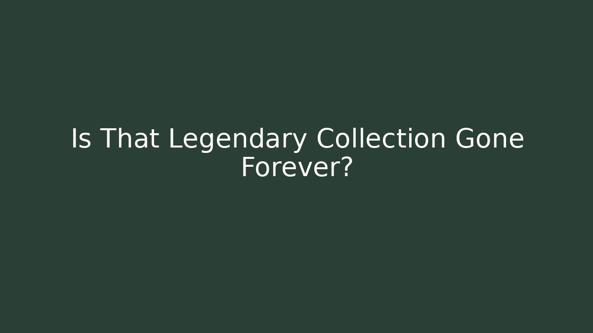 Is That Legendary Collection Gone Forever? - Create More Assets