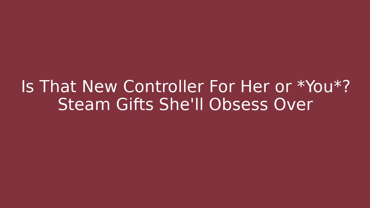 Is That New Controller For Her or *You*? Steam Gifts She’ll Obsess Over