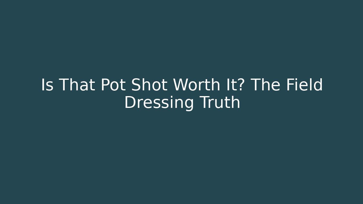 Is That Pot Shot Worth It? The Field Dressing Truth