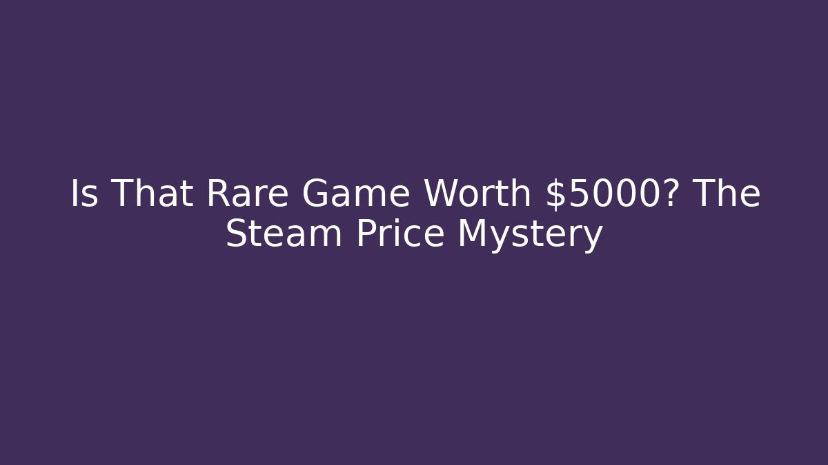 Is That Rare Game Worth $5000? The Steam Price Mystery