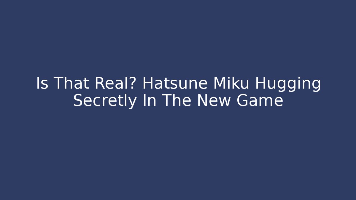Is That Real? Hatsune Miku Hugging Secretly In The New Game