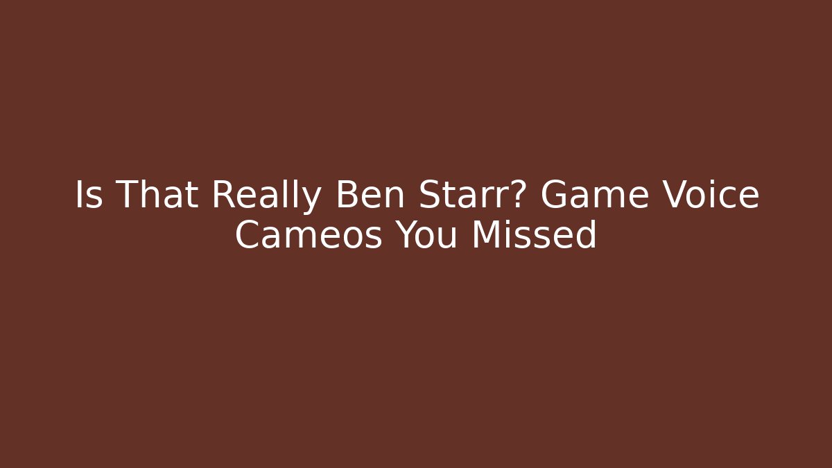 Is That Really Ben Starr? Game Voice Cameos You Missed