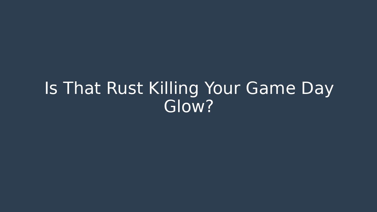 Is That Rust Killing Your Game Day Glow?