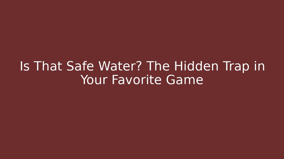 Is That Safe Water? The Hidden Trap in Your Favorite Game