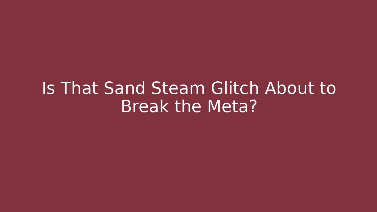 Is That Sand Steam Glitch About to Break the Meta?