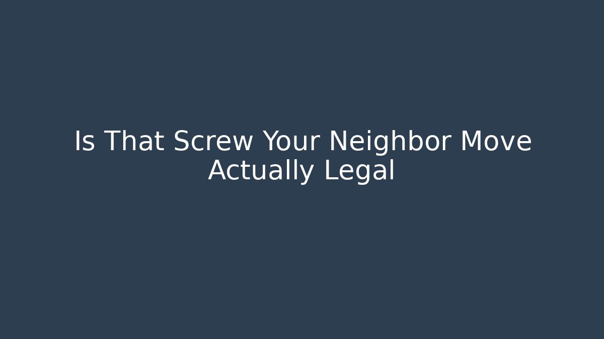 Is That Screw Your Neighbor Move Actually Legal
