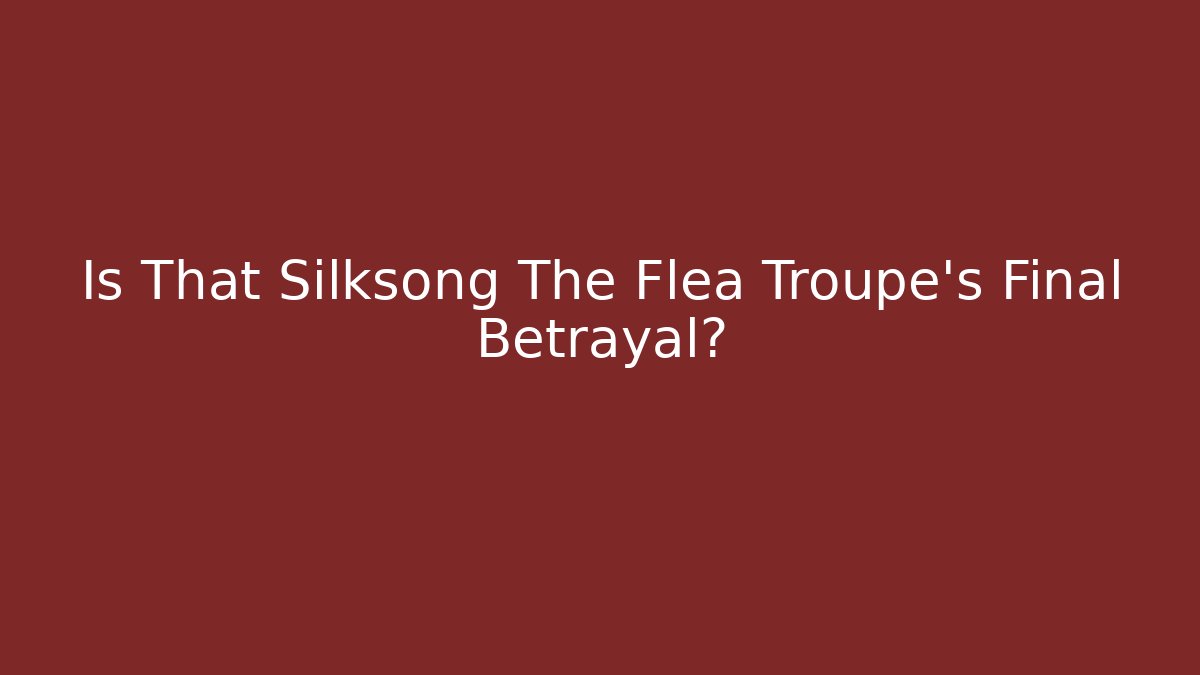 Is That Silksong The Flea Troupe's Final Betrayal?