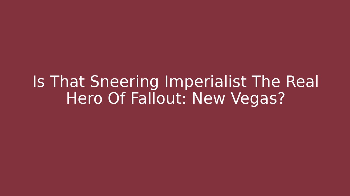 Is That Sneering Imperialist The Real Hero Of Fallout: New Vegas?