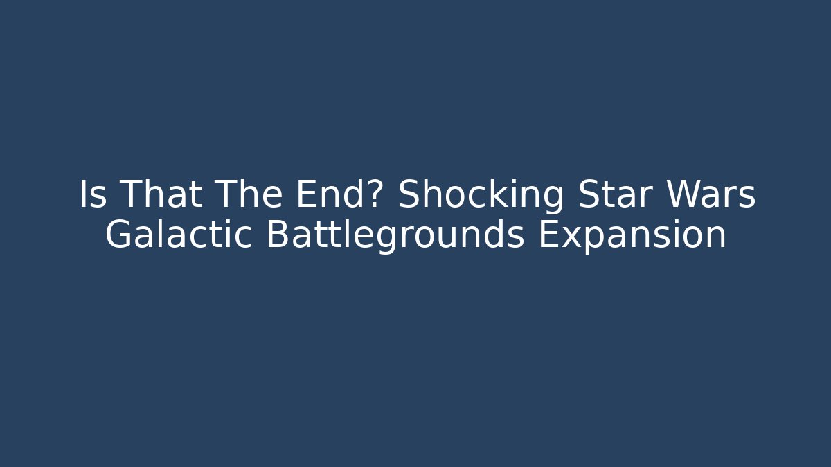 Is That The End? Shocking Star Wars Galactic Battlegrounds Expansion