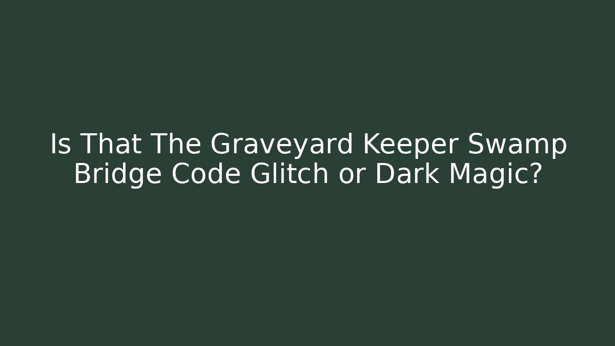 Is That The Graveyard Keeper Swamp Bridge Code Glitch or Dark Magic? - Create More Assets