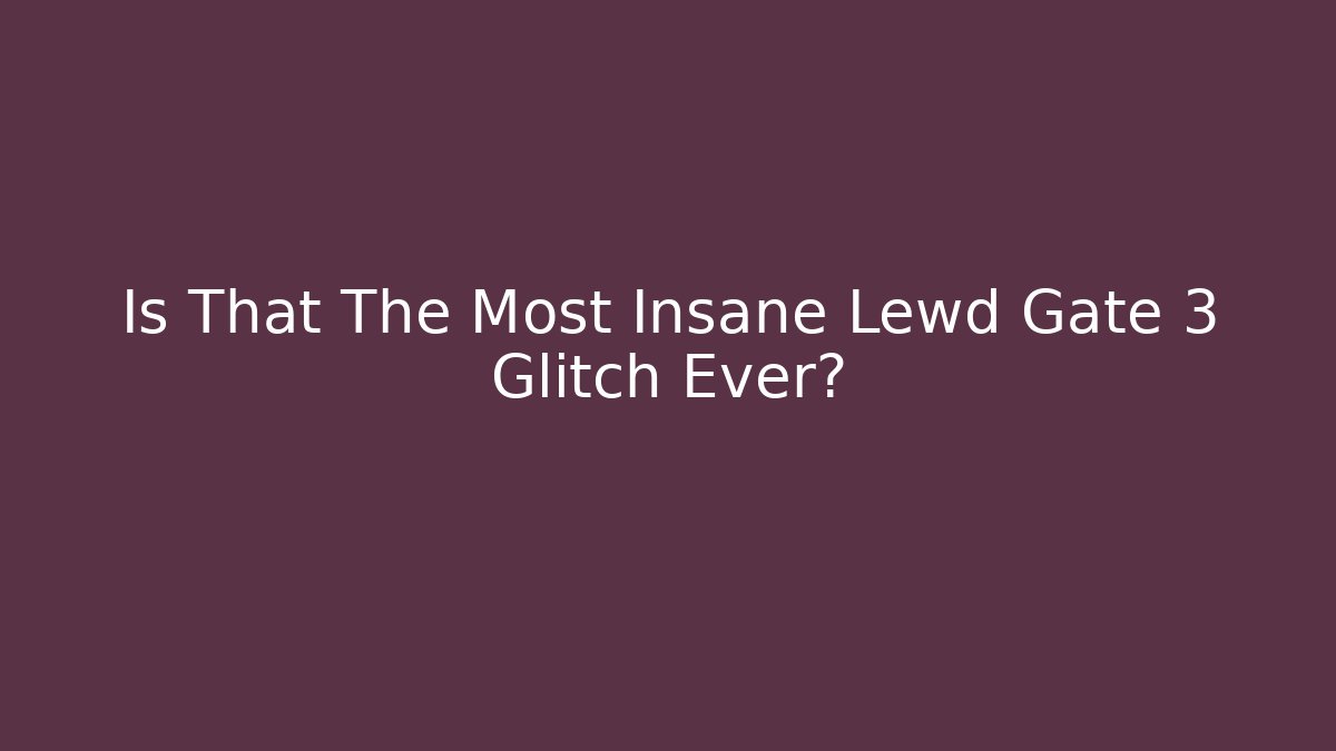 Is That The Most Insane Lewd Gate 3 Glitch Ever?