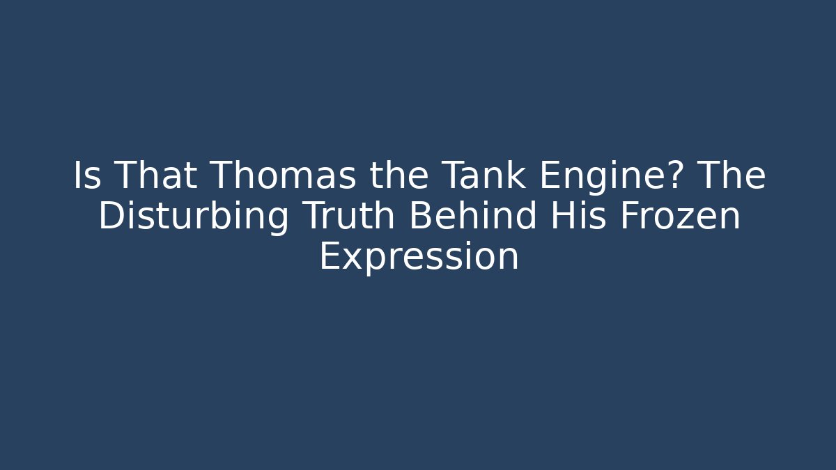 Is That Thomas the Tank Engine? The Disturbing Truth Behind His Frozen Expression