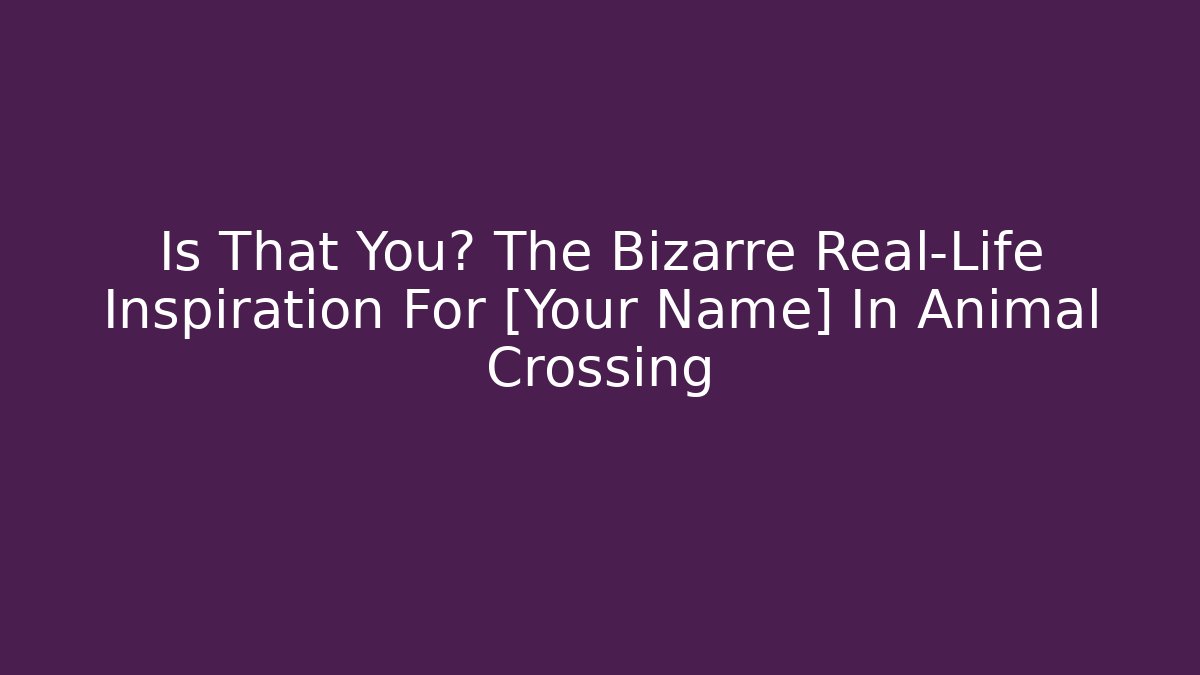 Is That You? The Bizarre Real-Life Inspiration For [Your Name] In Animal Crossing