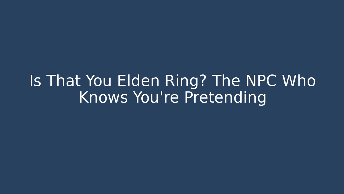 Is That You Elden Ring? The NPC Who Knows You're Pretending