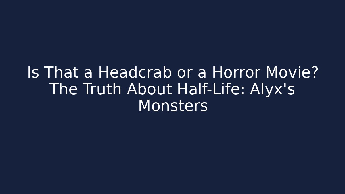 Is That a Headcrab or a Horror Movie? The Truth About Half-Life: Alyx's Monsters