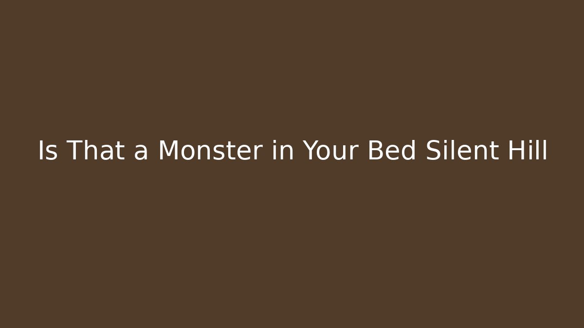 Is That a Monster in Your Bed Silent Hill