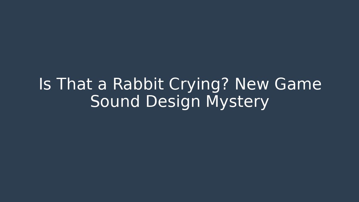 Is That a Rabbit Crying? New Game Sound Design Mystery