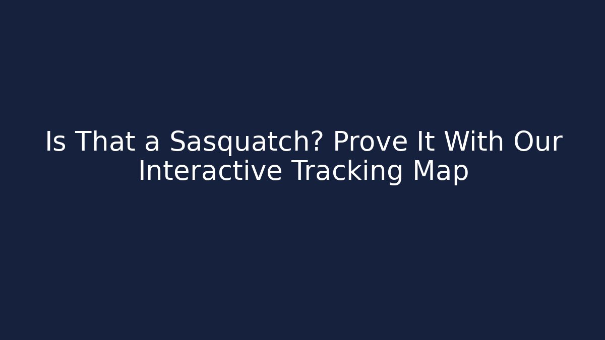 Is That a Sasquatch? Prove It With Our Interactive Tracking Map - Create More Assets