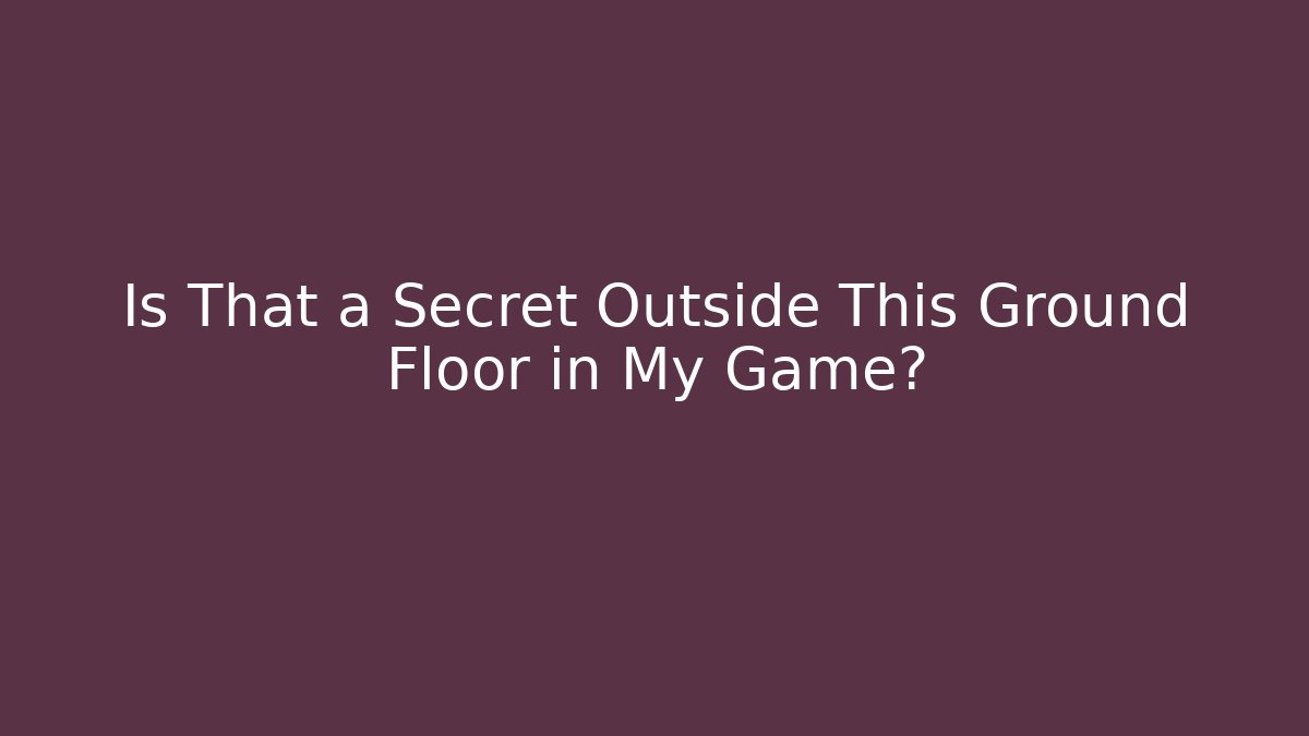 Is That a Secret Outside This Ground Floor in My Game?