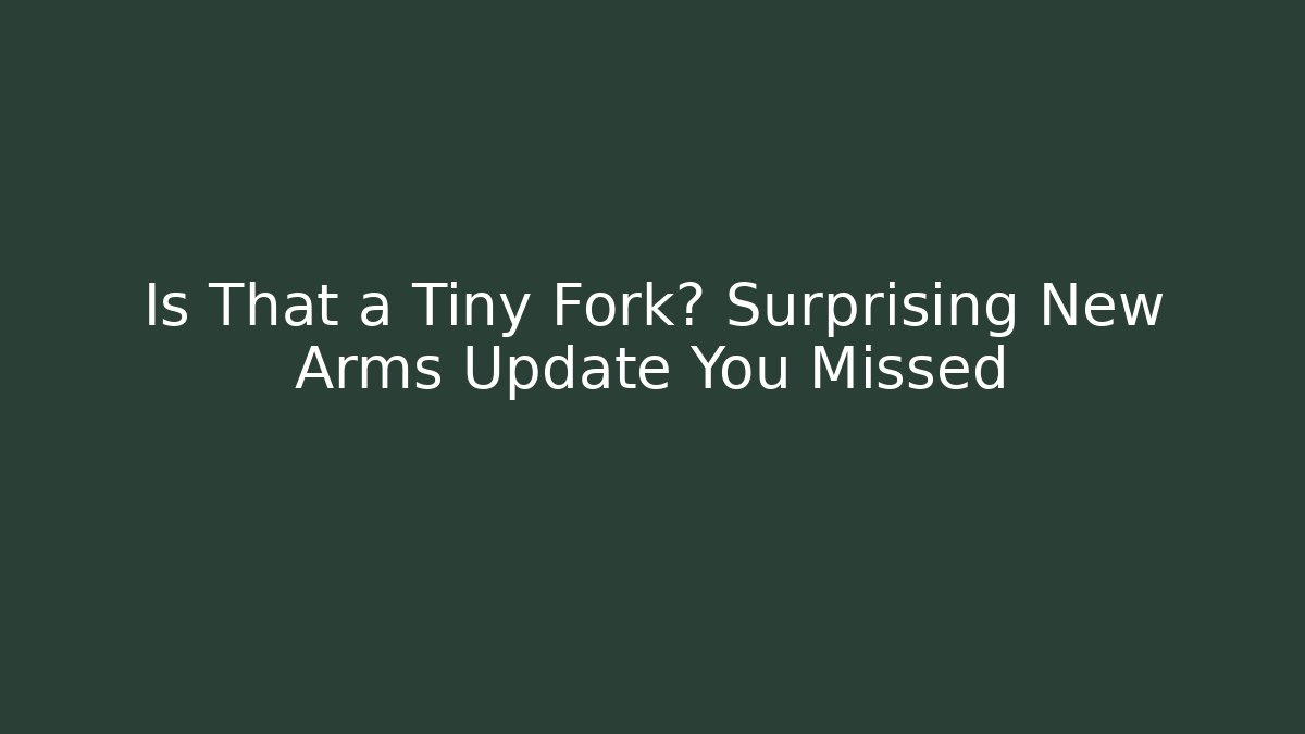 Is That a Tiny Fork? Surprising New Arms Update You Missed