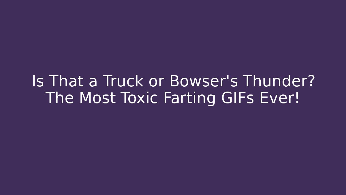 Is That a Truck or Bowser's Thunder? The Most Toxic Farting GIFs Ever!