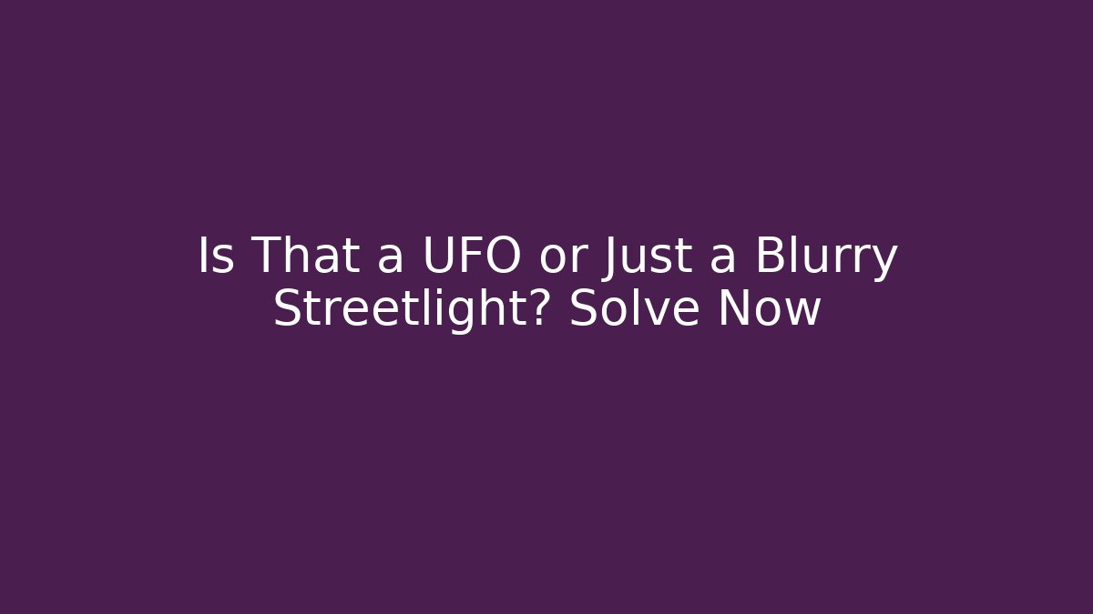 Is That a UFO or Just a Blurry Streetlight? Solve Now