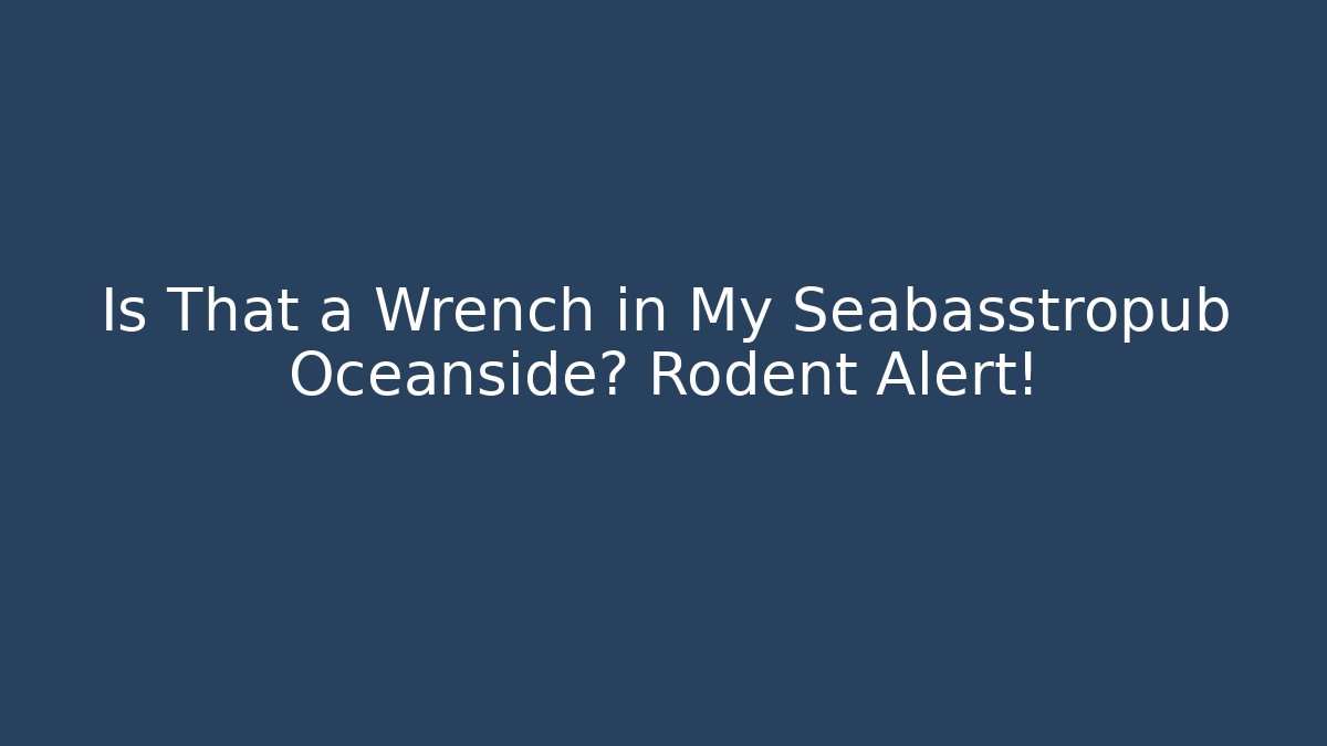 Is That a Wrench in My Seabasstropub Oceanside? Rodent Alert!