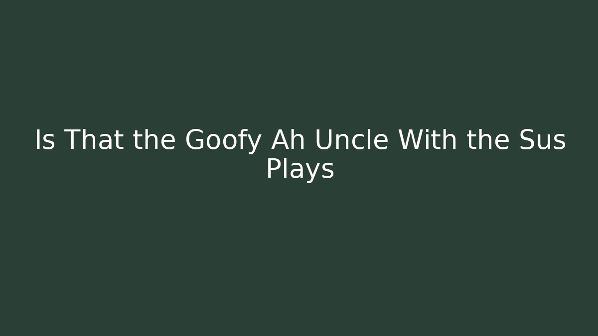 Is That the Goofy Ah Uncle With the Sus Plays