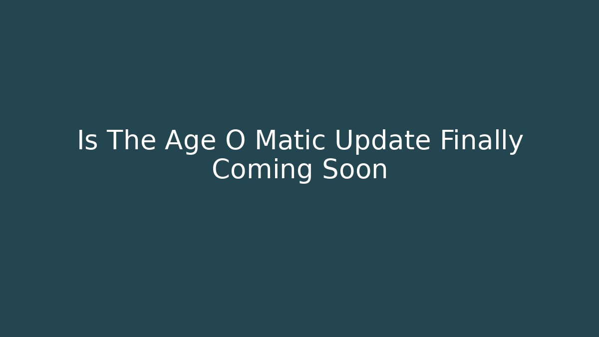 Is The Age O Matic Update Finally Coming Soon - Create More Assets