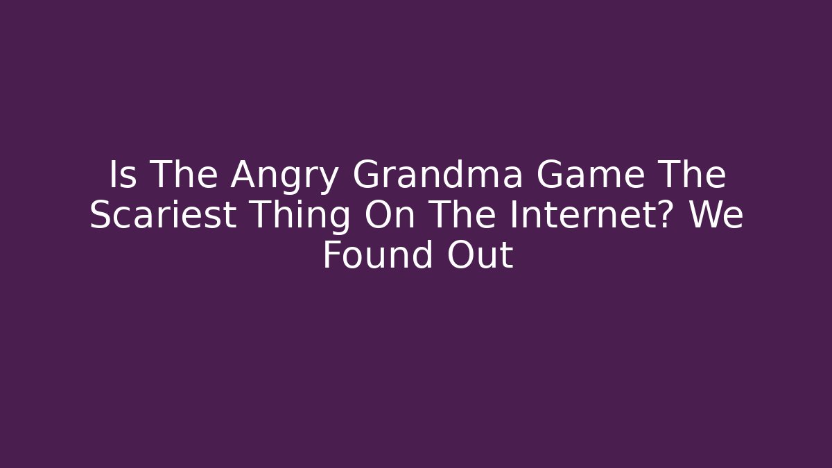 Is The Angry Grandma Game The Scariest Thing On The Internet? We Found Out