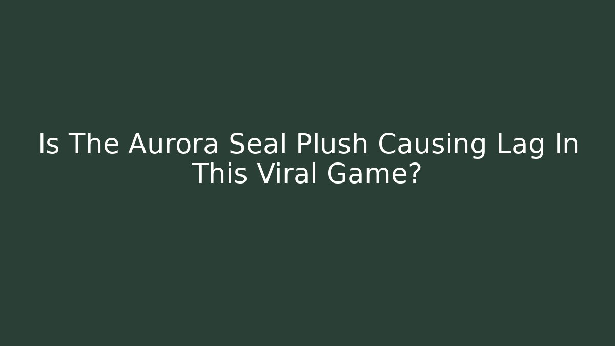 Is The Aurora Seal Plush Causing Lag In This Viral Game?