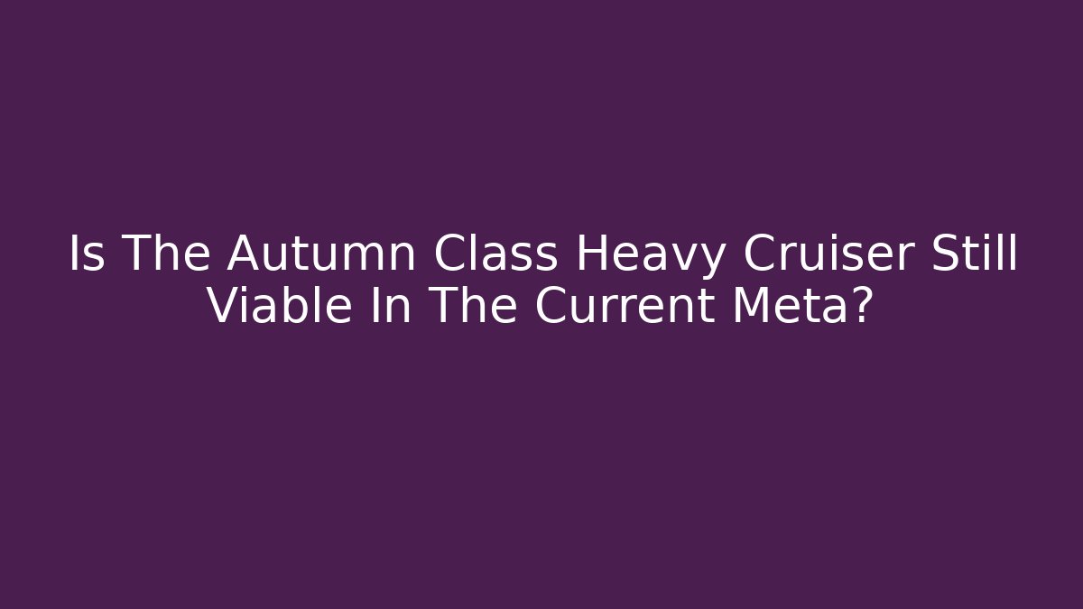 Is The Autumn Class Heavy Cruiser Still Viable In The Current Meta?