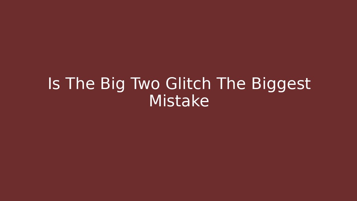 Is The Big Two Glitch The Biggest Mistake