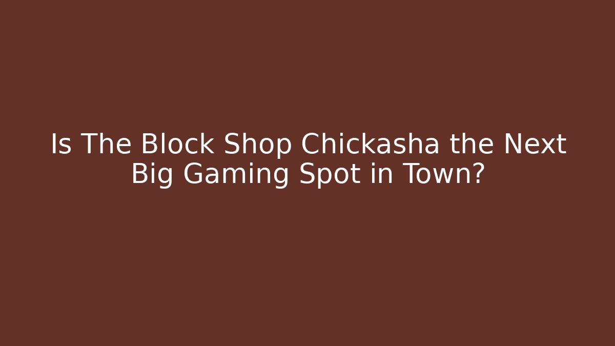 Is The Block Shop Chickasha the Next Big Gaming Spot in Town?