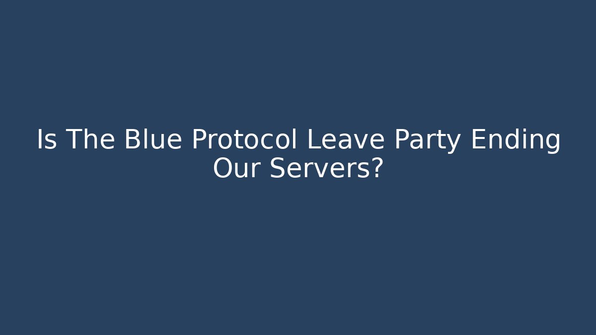 Is The Blue Protocol Leave Party Ending Our Servers? - Create More Assets