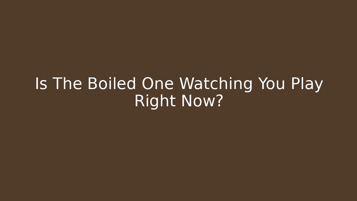 Is The Boiled One Watching You Play Right Now?