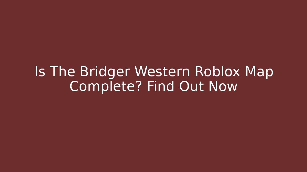 Is The Bridger Western Roblox Map Complete? Find Out Now