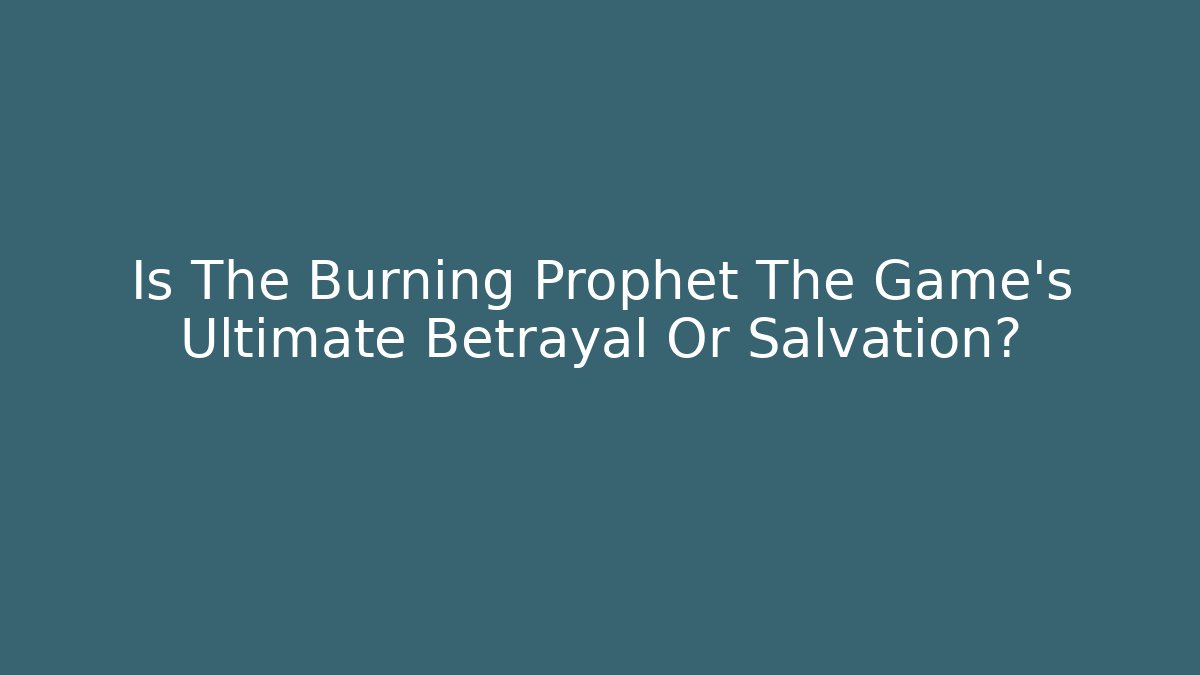 Is The Burning Prophet The Game's Ultimate Betrayal Or Salvation?