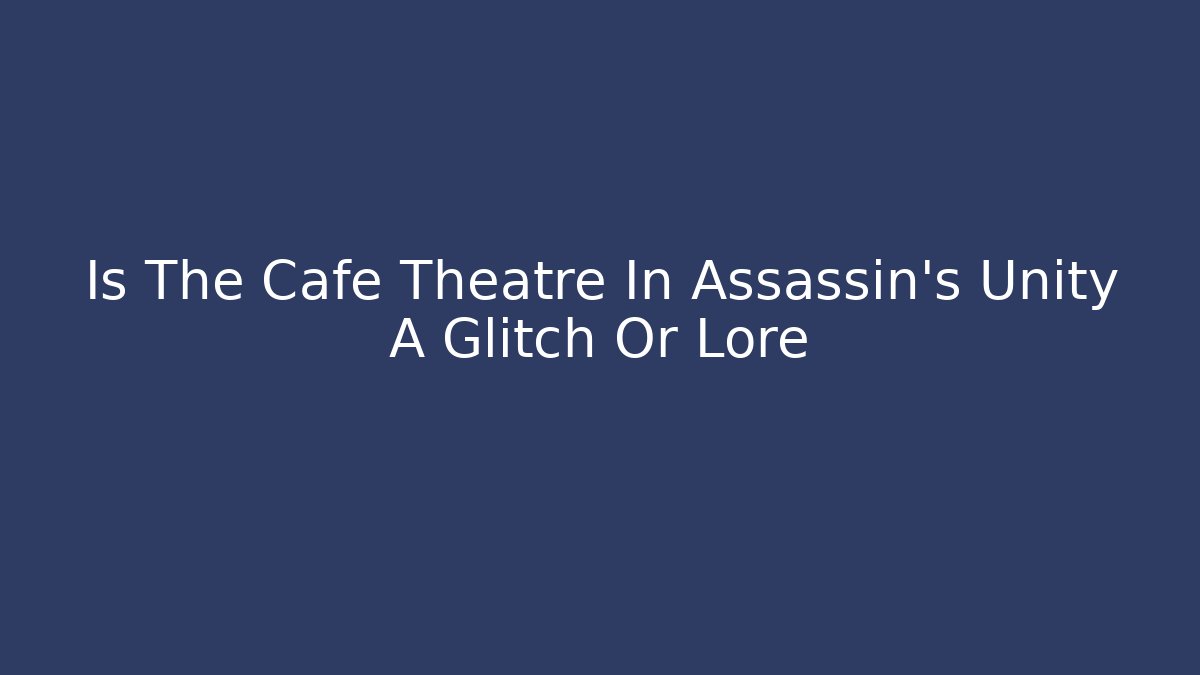 Is The Cafe Theatre In Assassin’s Unity A Glitch Or Lore