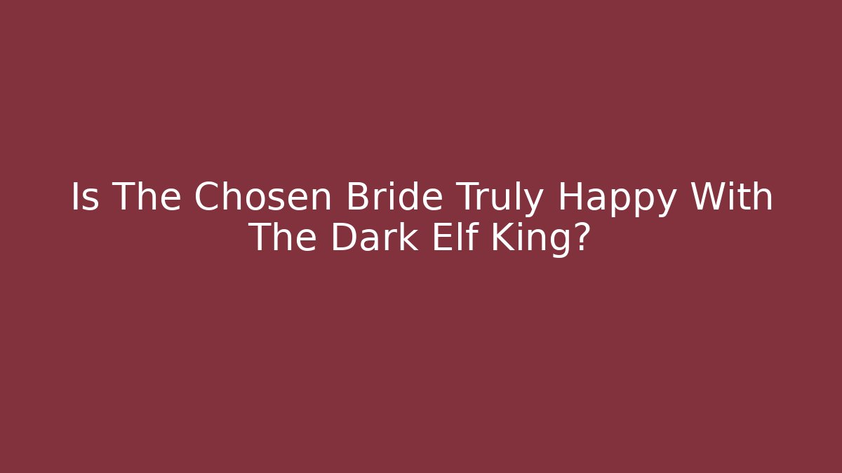 Is The Chosen Bride Truly Happy With The Dark Elf King?