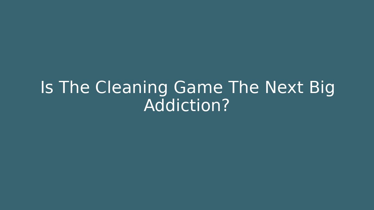 Is The Cleaning Game The Next Big Addiction?