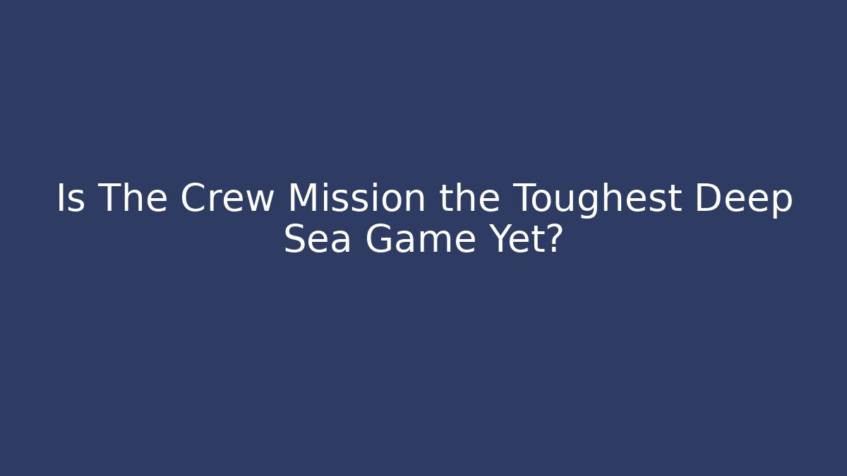 Is The Crew Mission the Toughest Deep Sea Game Yet?