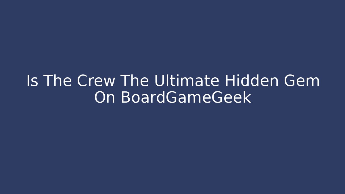 Is The Crew The Ultimate Hidden Gem On BoardGameGeek - Create More Assets