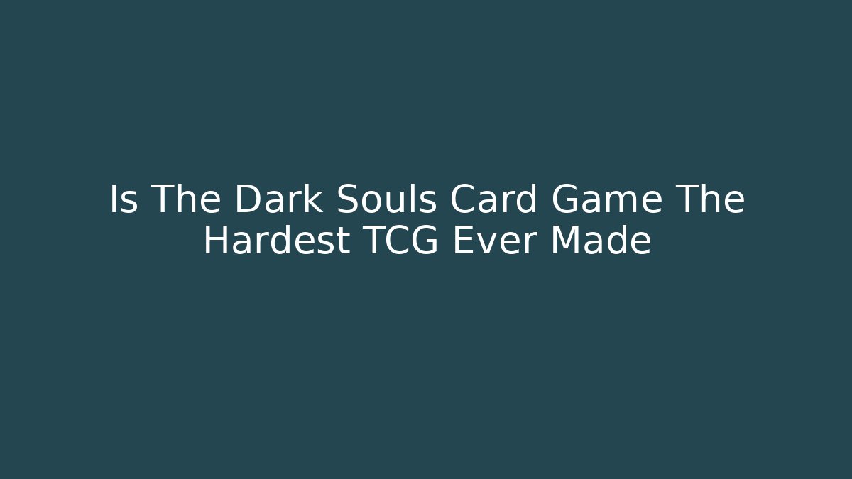 Is The Dark Souls Card Game The Hardest TCG Ever Made