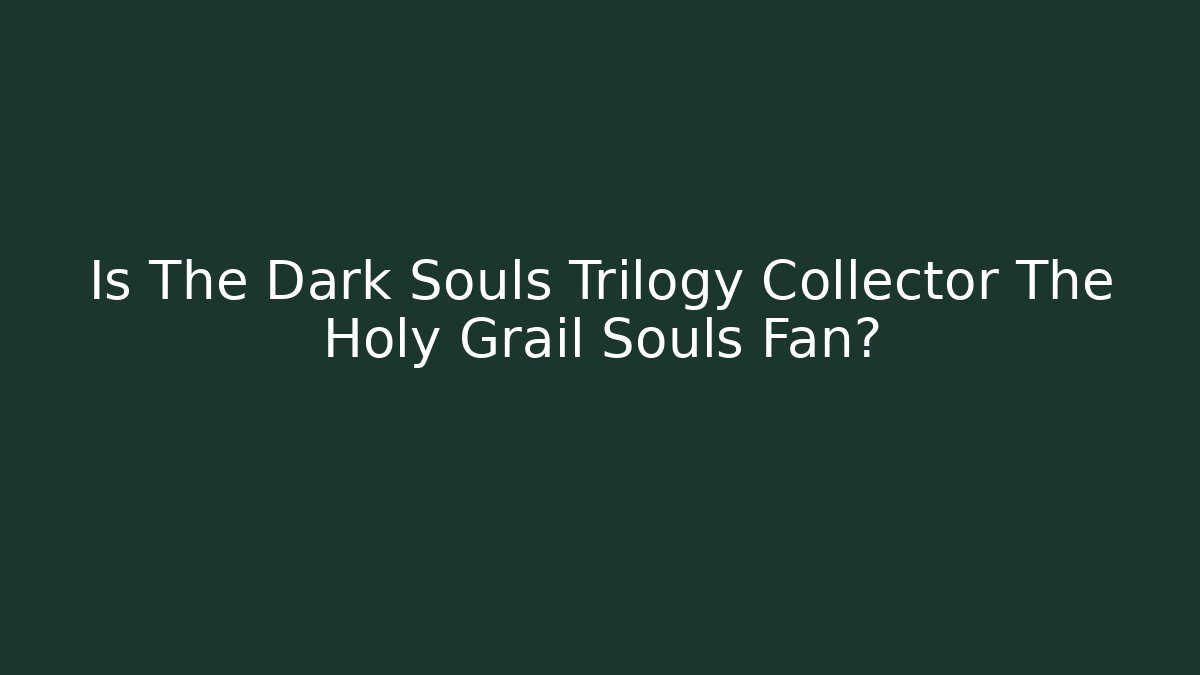 Is The Dark Souls Trilogy Collector The Holy Grail Souls Fan?