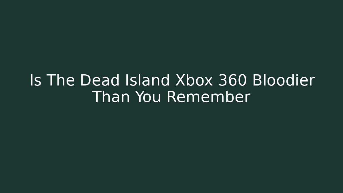 Is The Dead Island Xbox 360 Bloodier Than You Remember