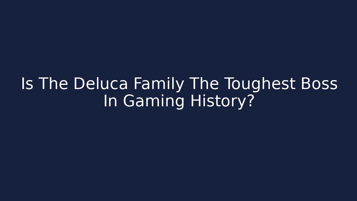 Is The Deluca Family The Toughest Boss In Gaming History?