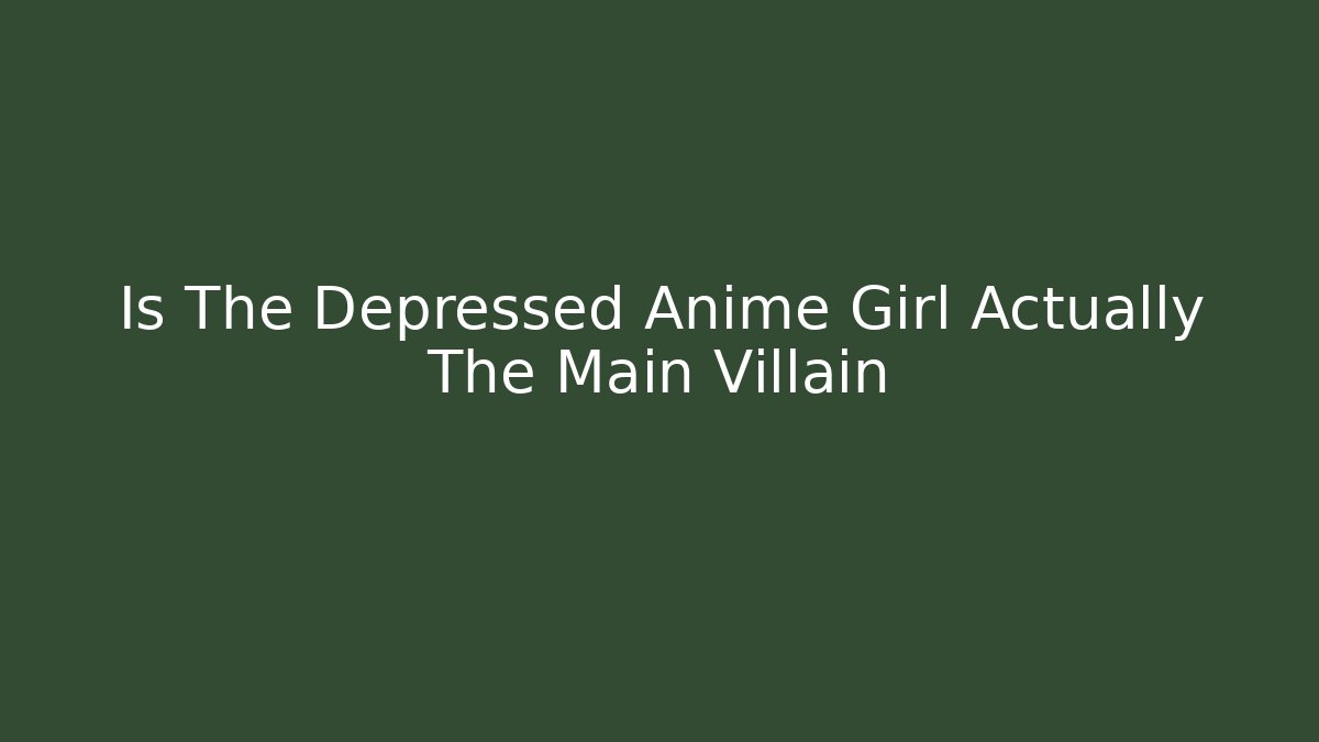 Is The Depressed Anime Girl Actually The Main Villain