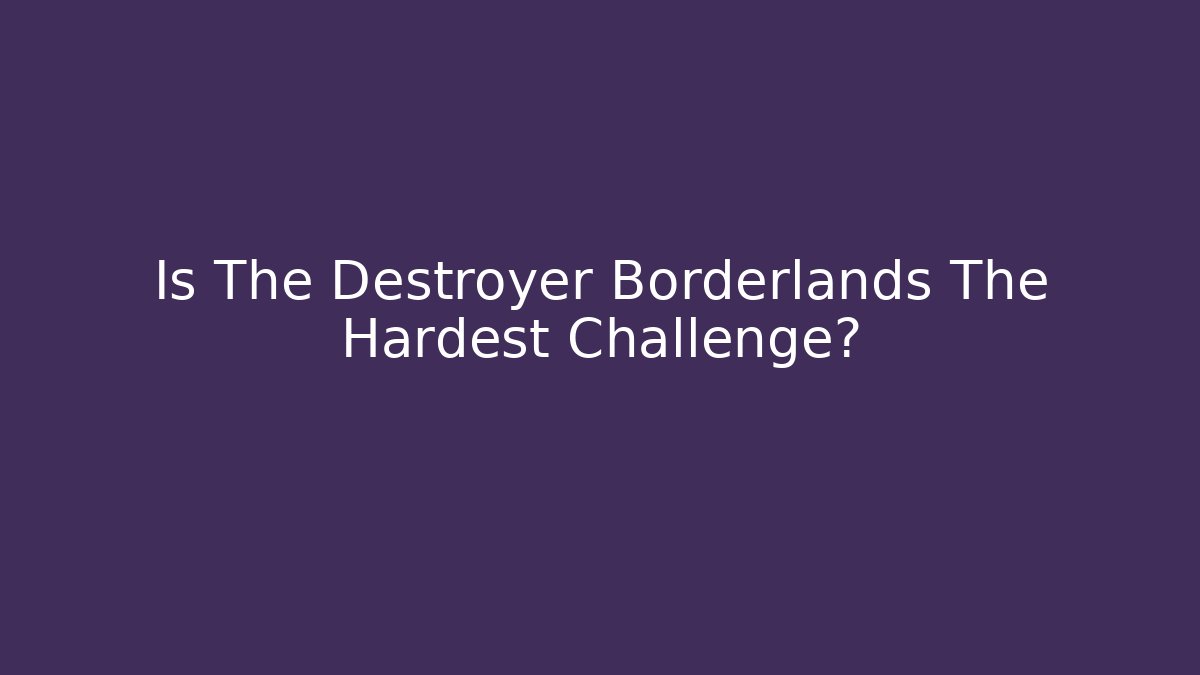 Is The Destroyer Borderlands The Hardest Challenge?