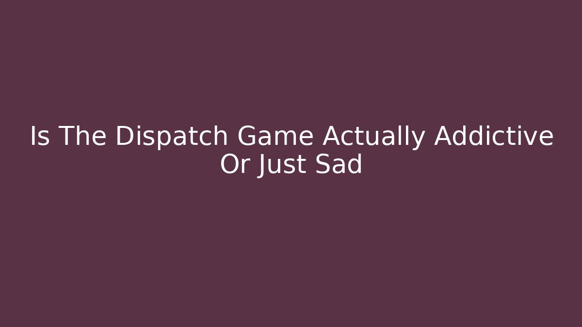 Is The Dispatch Game Actually Addictive Or Just Sad